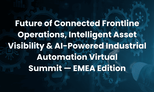 Future of Connected Frontline Operations, Intelligent Asset Visibility & AI-Powered Industrial Automation Virtual Summit — EMEA Edition