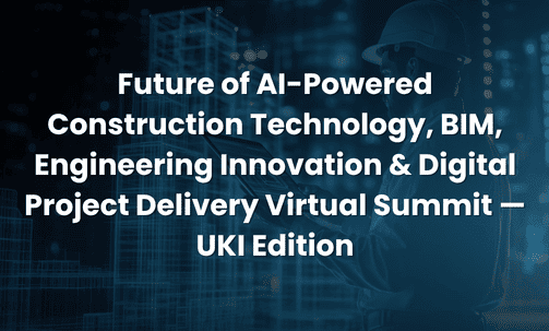 Future of AI-Powered Construction Technology, BIM, Engineering Innovation & Digital Project Delivery Virtual Summit — UKI Edition