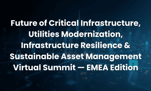 Future of Critical Infrastructure, Utilities Modernization, Infrastructure Resilience & Sustainable Asset Management Virtual Summit — EMEA Edition