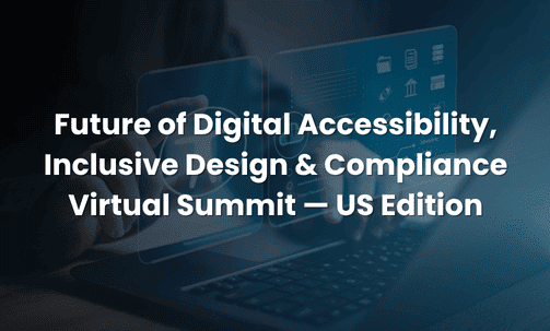 Future of Digital Accessibility, Inclusive Design & Compliance Virtual Summit — US Edition