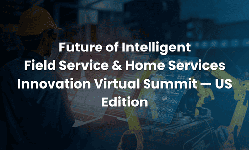 Future of Intelligent Field Service & Home Services Innovation Virtual Summit — US Edition