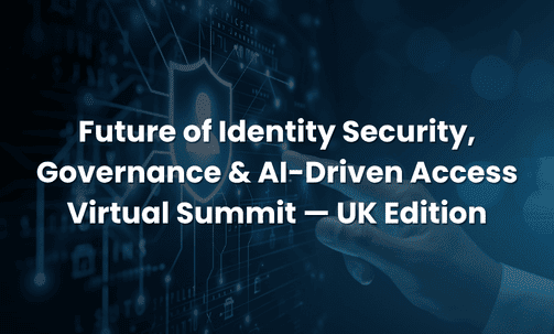 Future of Identity Security, Governance & AI-Driven Access Virtual Summit — UK Edition
