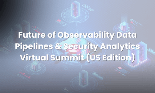Future of Observability Data Pipelines & Security Analytics Virtual Summit (US Edition)
