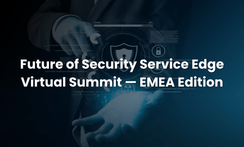 Future of Security Service Edge Virtual Summit — EMEA Edition